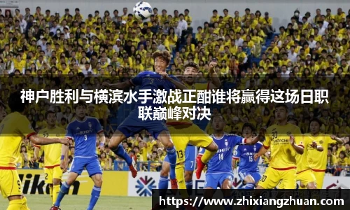 365英国神户胜利与横滨水手激战正酣谁将赢得这场日职联巅峰对决